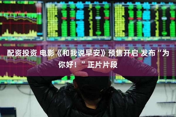 配资投资 电影《和我说早安》预售开启 发布“为你好！”正片片段