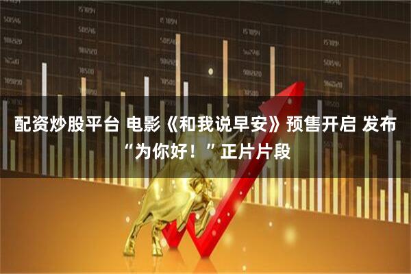 配资炒股平台 电影《和我说早安》预售开启 发布“为你好！”正片片段