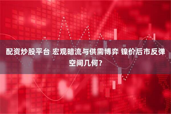 配资炒股平台 宏观暗流与供需博弈 镍价后市反弹空间几何？