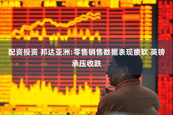配资投资 邦达亚洲:零售销售数据表现疲软 英镑承压收跌
