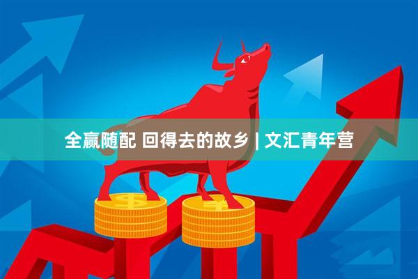 全赢随配 回得去的故乡 | 文汇青年营
