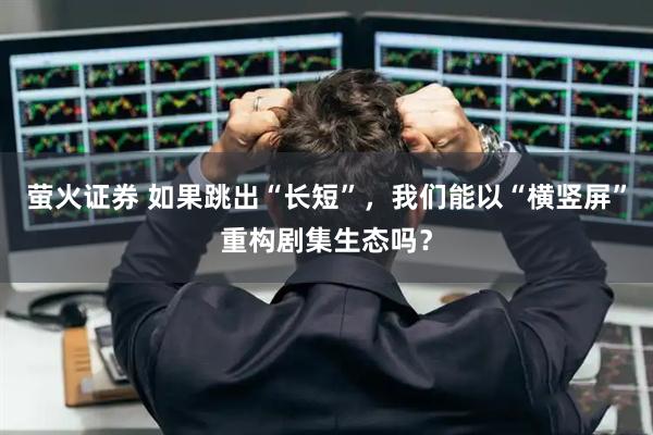 萤火证券 如果跳出“长短”，我们能以“横竖屏”重构剧集生态吗？