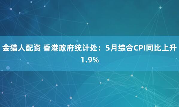 金猎人配资 香港政府统计处：5月综合CPI同比上升1.9%