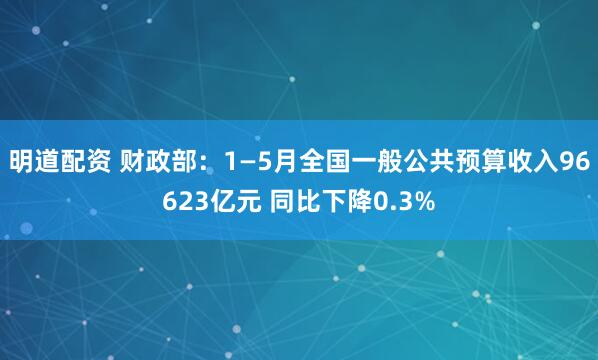 明道配资 财政部：1—5月全国一般公共预算收入96623亿元 同比下降0.3%