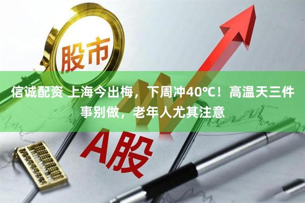 信诚配资 上海今出梅，下周冲40℃！高温天三件事别做，老年人尤其注意