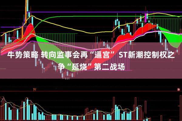 牛势策略 转向监事会再“逼宫” ST新潮控制权之争“延烧”第二战场