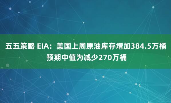 五五策略 EIA：美国上周原油库存增加384.5万桶 预期中值为减少270万桶