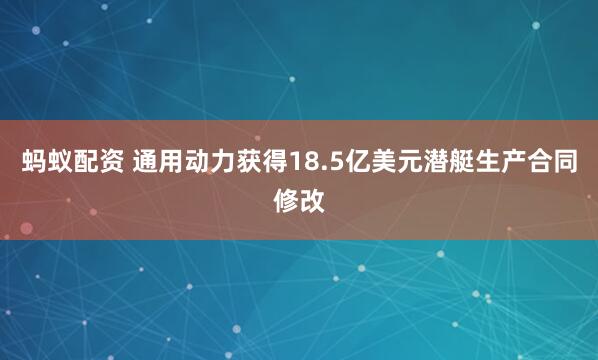 蚂蚁配资 通用动力获得18.5亿美元潜艇生产合同修改