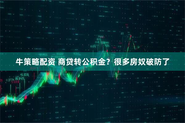 牛策略配资 商贷转公积金？很多房奴破防了