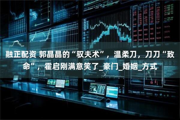 融正配资 郭晶晶的“驭夫术”，温柔刀，刀刀“致命”，霍启刚满意笑了_豪门_婚姻_方式