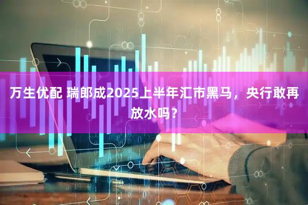 万生优配 瑞郎成2025上半年汇市黑马，央行敢再放水吗？