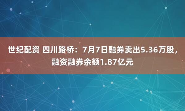 世纪配资 四川路桥：7月7日融券卖出5.36万股，融资融券余额1.87亿元