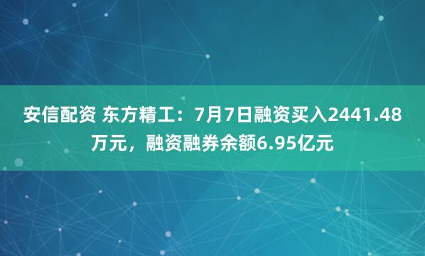 安信配资 东方精工：7月7日融资买入2441.48万元，融资融券余额6.95亿元