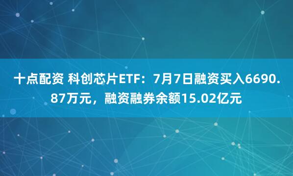十点配资 科创芯片ETF：7月7日融资买入6690.87万元，融资融券余额15.02亿元