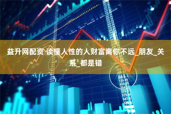 益升网配资 读懂人性的人财富离你不远_朋友_关系_都是错