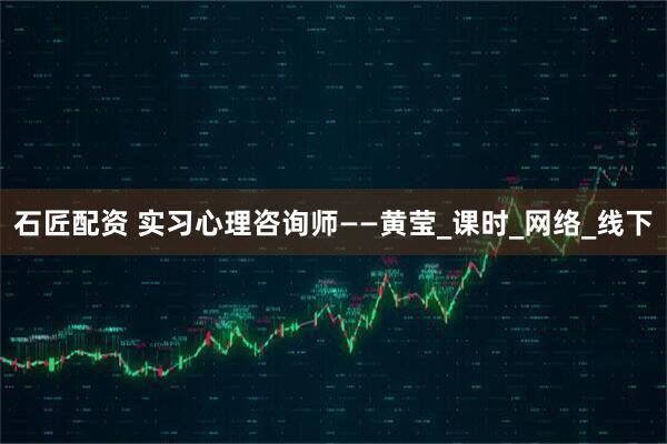 石匠配资 实习心理咨询师——黄莹_课时_网络_线下