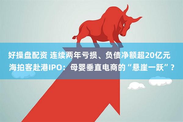 好操盘配资 连续两年亏损、负债净额超20亿元  海拍客赴港IPO：母婴垂直电商的“悬崖一跃”？