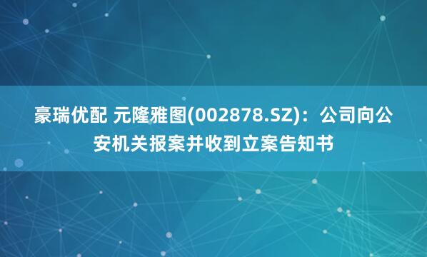 豪瑞优配 元隆雅图(002878.SZ)：公司向公安机关报案并收到立案告知书