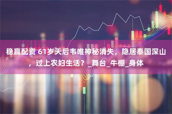 稳赢配资 61岁天后韦唯神秘消失，隐居泰国深山，过上农妇生活？_舞台_牛棚_身体