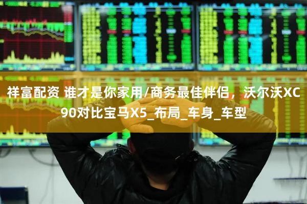 祥富配资 谁才是你家用/商务最佳伴侣，沃尔沃XC90对比宝马X5_布局_车身_车型