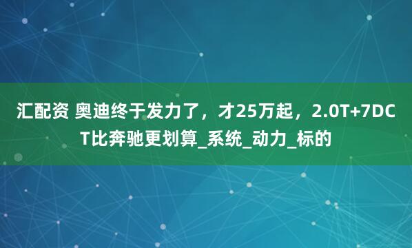 汇配资 奥迪终于发力了，才25万起，2.0T+7DCT比奔驰更划算_系统_动力_标的
