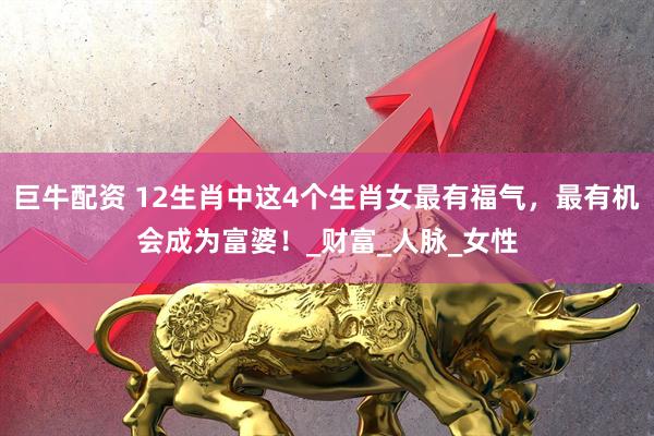 巨牛配资 12生肖中这4个生肖女最有福气，最有机会成为富婆！_财富_人脉_女性