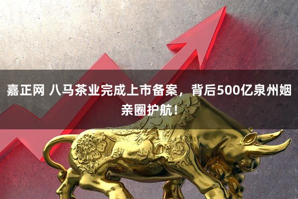 嘉正网 八马茶业完成上市备案，背后500亿泉州姻亲圈护航！