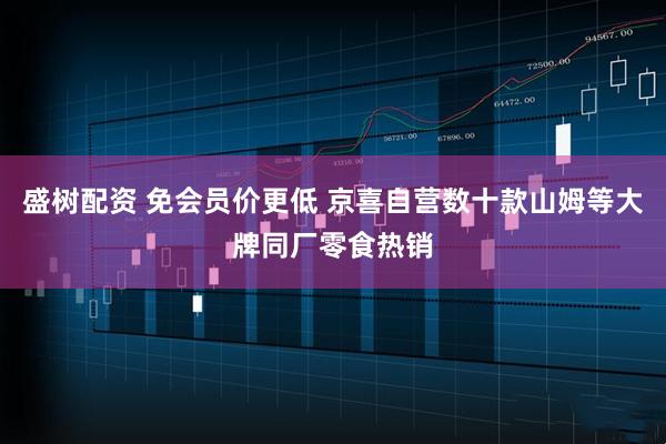盛树配资 免会员价更低 京喜自营数十款山姆等大牌同厂零食热销
