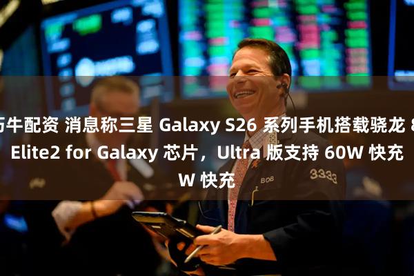 巧牛配资 消息称三星 Galaxy S26 系列手机搭载骁龙 8 Elite2 for Galaxy 芯片，Ultra 版支持 60W 快充