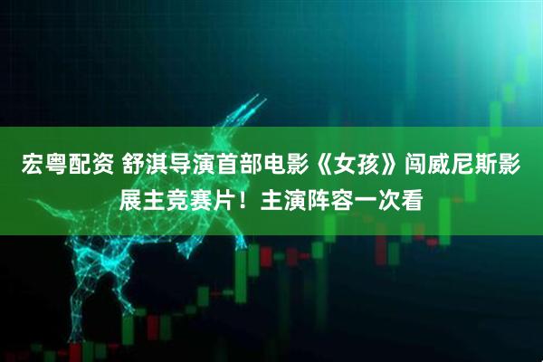 宏粤配资 舒淇导演首部电影《女孩》闯威尼斯影展主竞赛片！主演阵容一次看