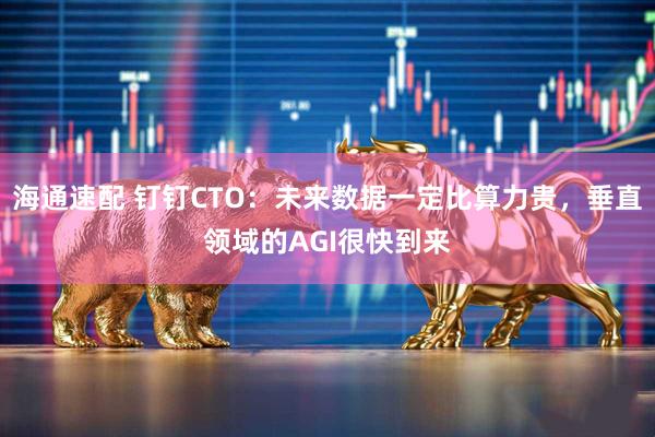 海通速配 钉钉CTO：未来数据一定比算力贵，垂直领域的AGI很快到来