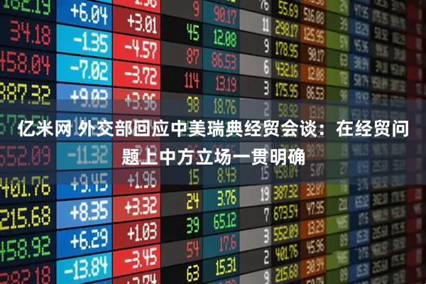 亿米网 外交部回应中美瑞典经贸会谈：在经贸问题上中方立场一贯明确