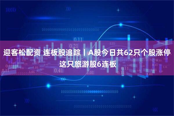 迎客松配资 连板股追踪丨A股今日共62只个股涨停 这只旅游股6连板