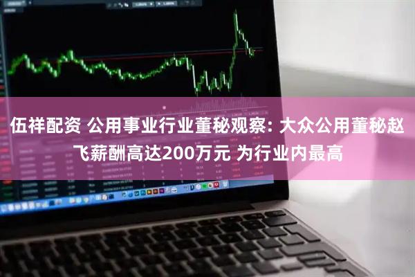 伍祥配资 公用事业行业董秘观察: 大众公用董秘赵飞薪酬高达200万元 为行业内最高