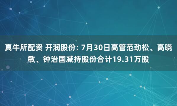 真牛所配资 开润股份: 7月30日高管范劲松、高晓敏、钟治国减持股份合计19.31万股
