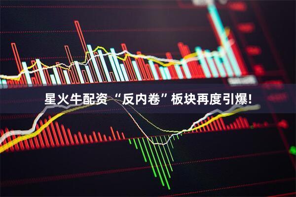 星火牛配资 “反内卷”板块再度引爆!