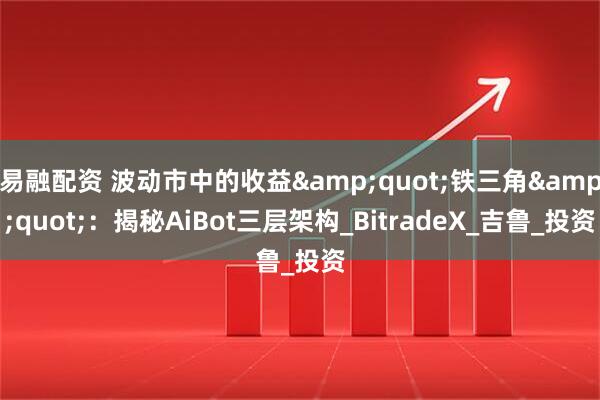 易融配资 波动市中的收益&quot;铁三角&quot;：揭秘AiBot三层架构_BitradeX_吉鲁_投资