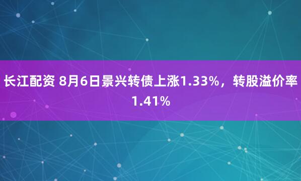 长江配资 8月6日景兴转债上涨1.33%，转股溢价率1.41%