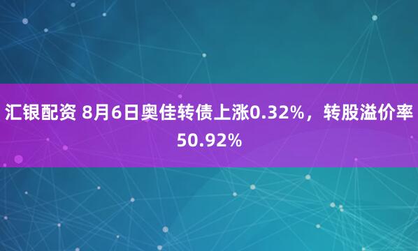 汇银配资 8月6日奥佳转债上涨0.32%，转股溢价率50.92%