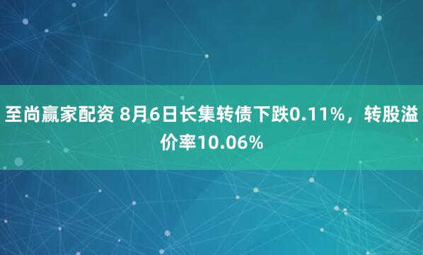 至尚赢家配资 8月6日长集转债下跌0.11%，转股溢价率10.06%