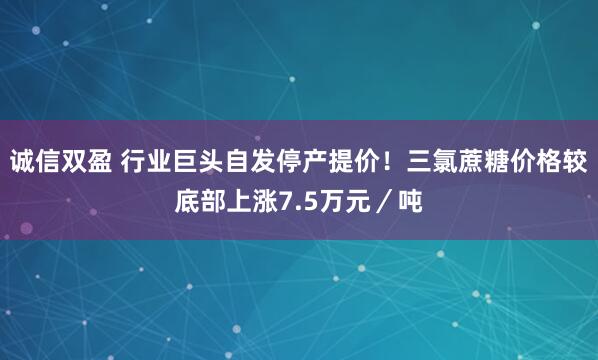 诚信双盈 行业巨头自发停产提价！三氯蔗糖价格较底部上涨7.5万元／吨
