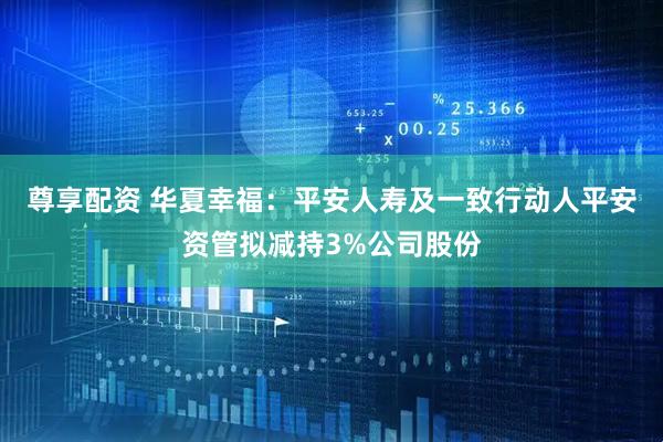 尊享配资 华夏幸福：平安人寿及一致行动人平安资管拟减持3%公司股份