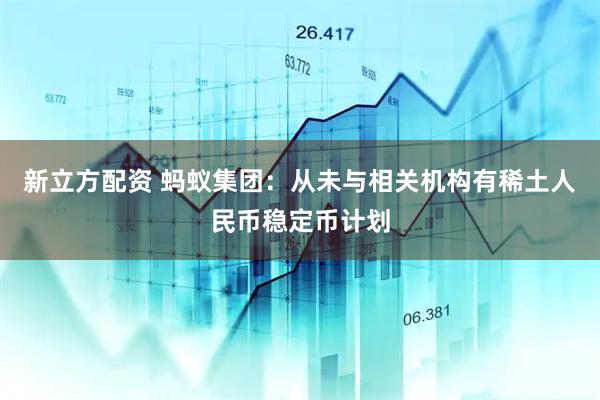 新立方配资 蚂蚁集团：从未与相关机构有稀土人民币稳定币计划