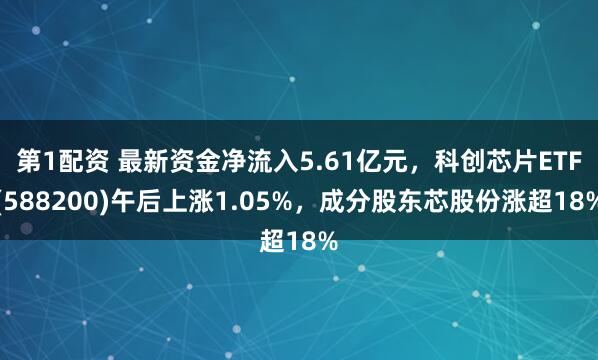 第1配资 最新资金净流入5.61亿元，科创芯片ETF(588200)午后上涨1.05%，成分股东芯股份涨超18%