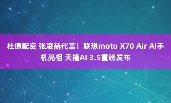 杜德配资 张凌赫代言！联想moto X70 Air AI手机亮相 天禧AI 3.5重磅发布