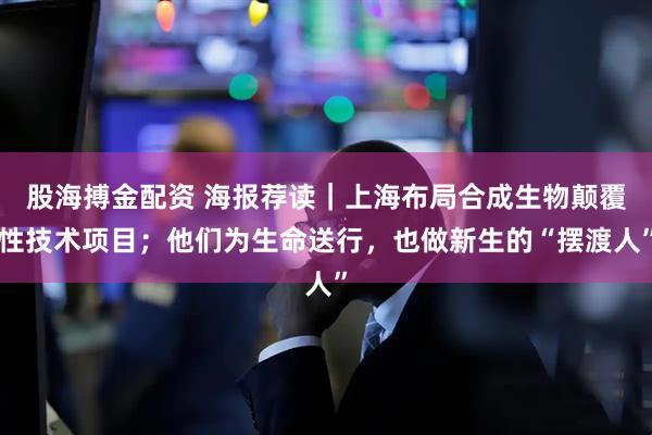 股海搏金配资 海报荐读｜上海布局合成生物颠覆性技术项目；他们为生命送行，也做新生的“摆渡人”