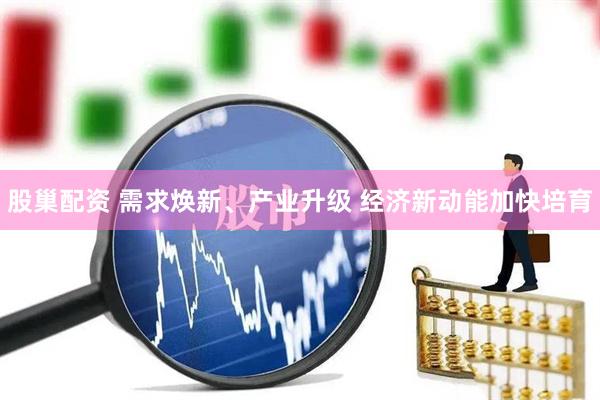 股巢配资 需求焕新、产业升级 经济新动能加快培育