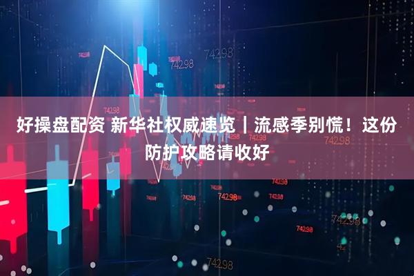 好操盘配资 新华社权威速览｜流感季别慌！这份防护攻略请收好