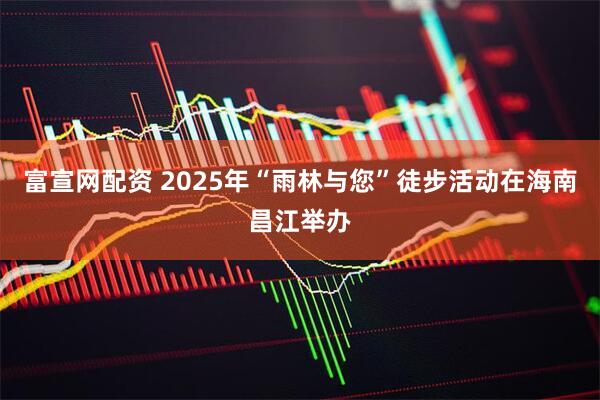 富宣网配资 2025年“雨林与您”徒步活动在海南昌江举办